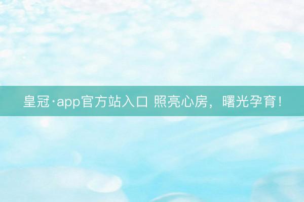 皇冠·app官方站入口 照亮心房，曙光孕育！