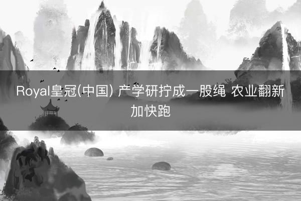 Royal皇冠(中国) 产学研拧成一股绳 农业翻新加快跑