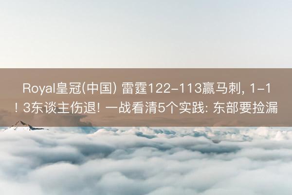Royal皇冠(中国) 雷霆122-113赢马刺， 1-1! 3东谈主伤退! 一战看清5个实践: 东部要捡漏