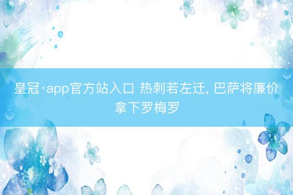皇冠·app官方站入口 热刺若左迁， 巴萨将廉价拿下罗梅罗