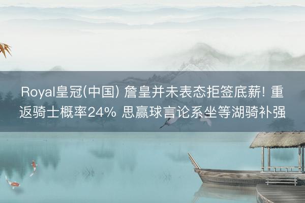 Royal皇冠(中国) 詹皇并未表态拒签底薪! 重返骑士概率24% 思赢球言论系坐等湖骑补强