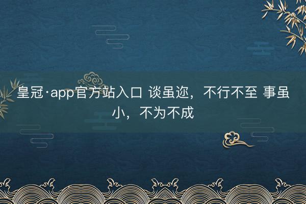 皇冠·app官方站入口 谈虽迩，不行不至 事虽小，不为不成