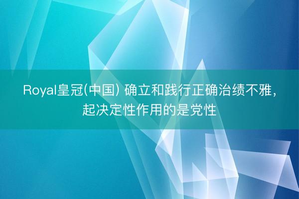 Royal皇冠(中国) 确立和践行正确治绩不雅，起决定性作用的是党性