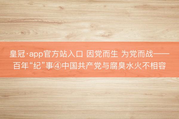 皇冠·app官方站入口 因党而生 为党而战——百年“纪”事④中国共产党与腐臭水火不相容