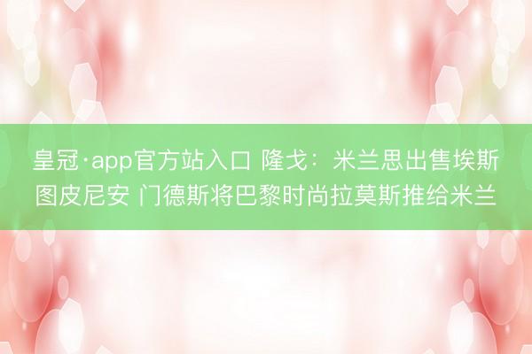 皇冠·app官方站入口 隆戈：米兰思出售埃斯图皮尼安 门德斯将巴黎时尚拉莫斯推给米兰