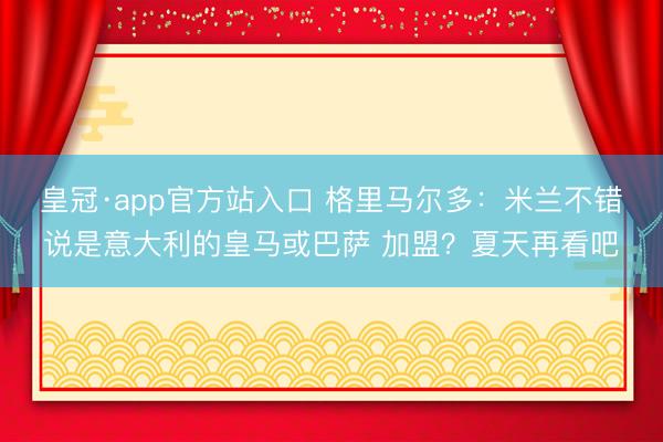 皇冠·app官方站入口 格里马尔多：米兰不错说是意大利的皇马或巴萨 加盟？夏天再看吧