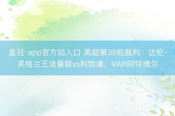 皇冠·app官方站入口 英超第35轮裁判：达伦·英格兰王法曼联vs利物浦，VAR阿特维尔