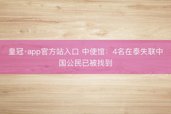 皇冠·app官方站入口 中使馆：4名在泰失联中国公民已被找到