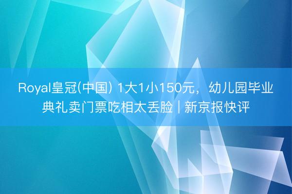 Royal皇冠(中国) 1大1小150元,幼儿园毕业典礼卖门票吃相太丢脸 | 新京报快评