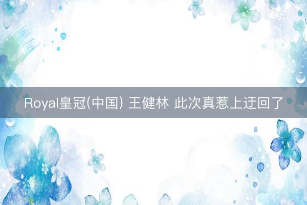 Royal皇冠(中国) 王健林 此次真惹上迂回了