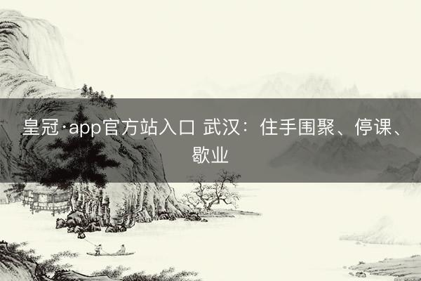皇冠·app官方站入口 武汉：住手围聚、停课、歇业