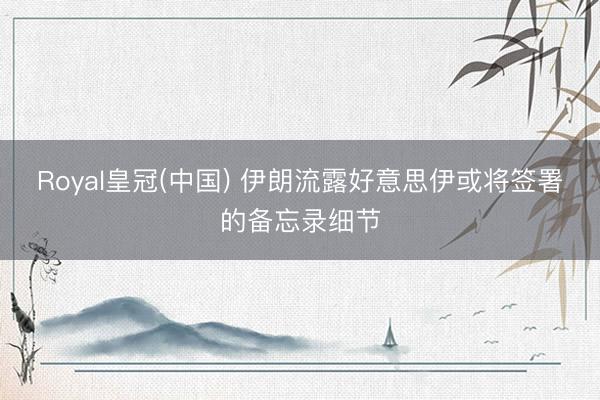 Royal皇冠(中国) 伊朗流露好意思伊或将签署的备忘录细节