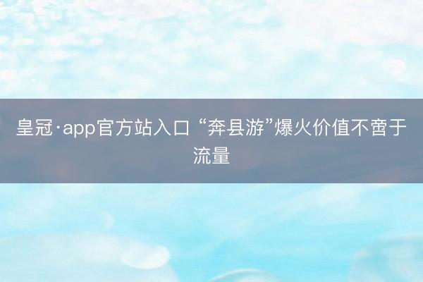皇冠·app官方站入口 “奔县游”爆火价值不啻于流量