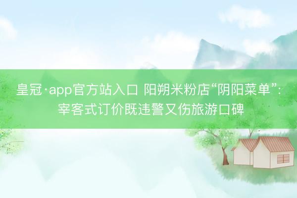 皇冠·app官方站入口 阳朔米粉店“阴阳菜单”: 宰客式订价既违警又伤旅游口碑