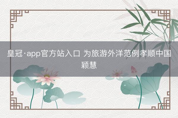 皇冠·app官方站入口 为旅游外洋范例孝顺中国颖慧
