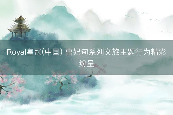 Royal皇冠(中国) 曹妃甸系列文旅主题行为精彩纷呈