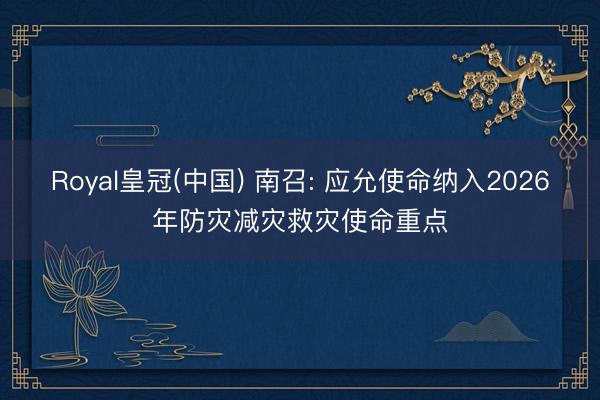 Royal皇冠(中国) 南召: 应允使命纳入2026年防灾减灾救灾使命重点