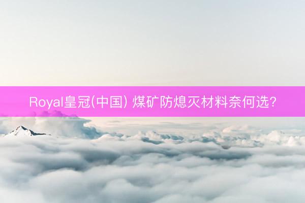 Royal皇冠(中国) 煤矿防熄灭材料奈何选?