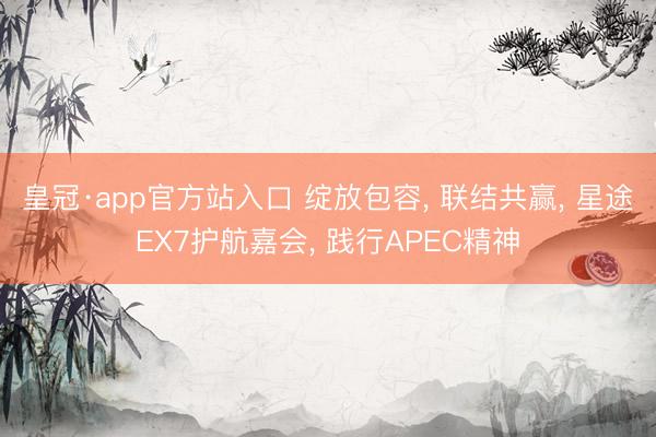 皇冠·app官方站入口 绽放包容, 联结共赢, 星途EX7护航嘉会, 践行APEC精神
