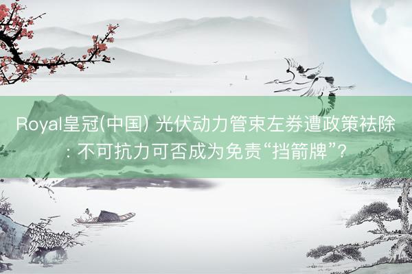 Royal皇冠(中国) 光伏动力管束左券遭政策袪除: 不可抗力可否成为免责“挡箭牌”?