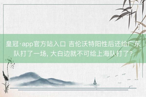 皇冠·app官方站入口 吉伦沃特阳性后还给广东队打了一场， 大白边就不可给上海队打了?