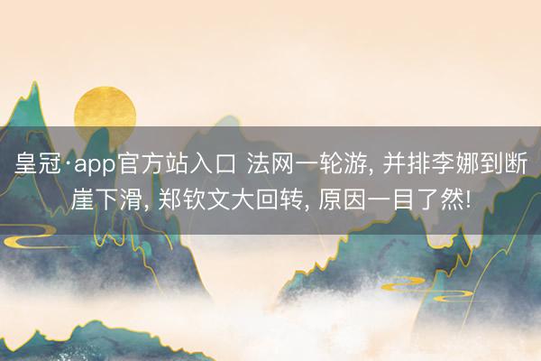皇冠·app官方站入口 法网一轮游， 并排李娜到断崖下滑， 郑钦文大回转， 原因一目了然!
