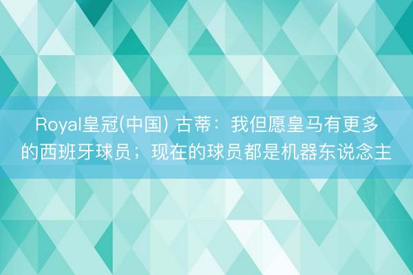 Royal皇冠(中国) 古蒂：我但愿皇马有更多的西班牙球员；现在的球员都是机器东说念主