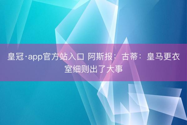 皇冠·app官方站入口 阿斯报：古蒂：皇马更衣室细则出了大事