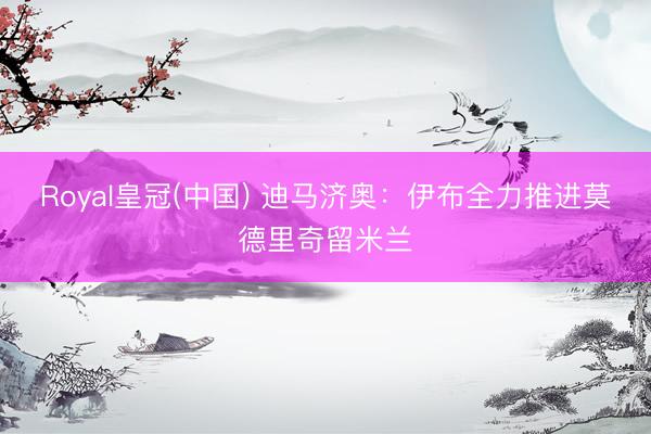 Royal皇冠(中国) 迪马济奥：伊布全力推进莫德里奇留米兰