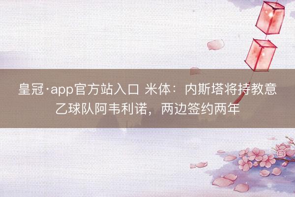 皇冠·app官方站入口 米体:内斯塔将持教意乙球队阿韦利诺,两边签约两年