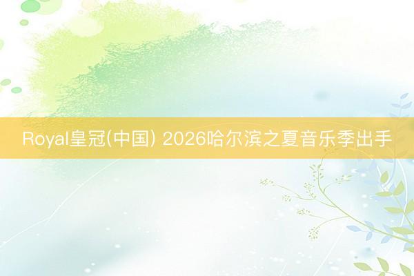 Royal皇冠(中国) 2026哈尔滨之夏音乐季出手