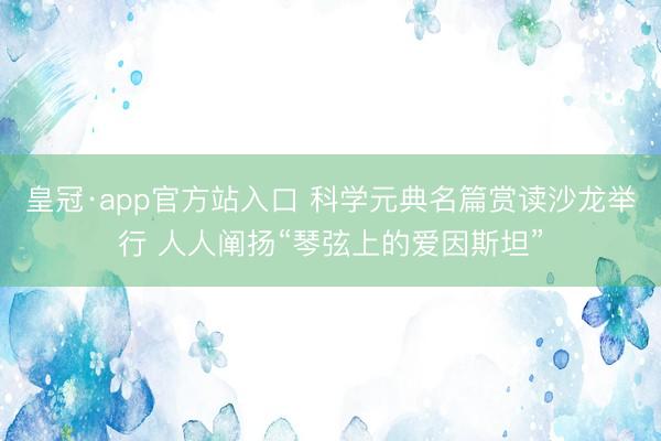皇冠·app官方站入口 科学元典名篇赏读沙龙举行 人人阐扬“琴弦上的爱因斯坦”