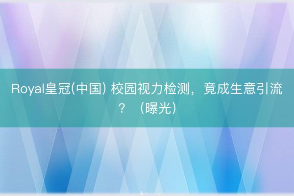 Royal皇冠(中国) 校园视力检测，竟成生意引流？（曝光）