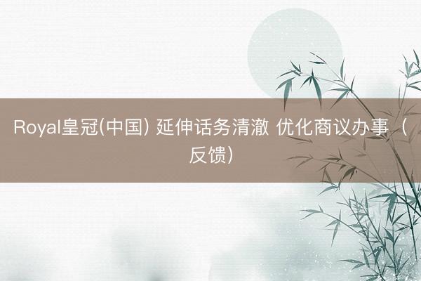 Royal皇冠(中国) 延伸话务清澈 优化商议办事（反馈）