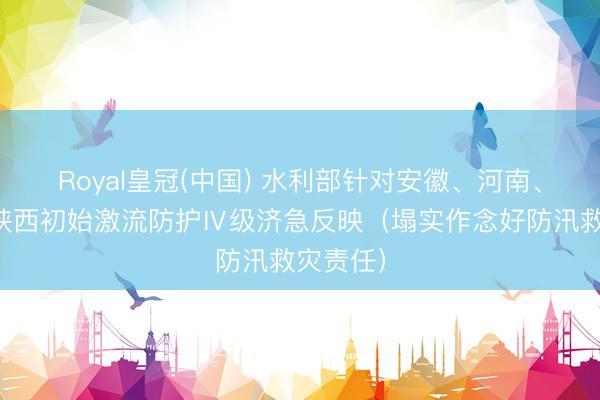 Royal皇冠(中国) 水利部针对安徽、河南、重庆、陕西初始激流防护Ⅳ级济急反映（塌实作念好防汛救灾责任）