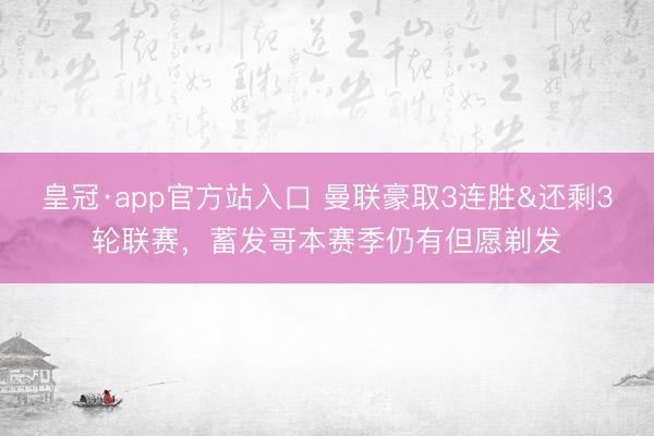 皇冠·app官方站入口 曼联豪取3连胜&还剩3轮联赛，蓄发哥本赛季仍有但愿剃发