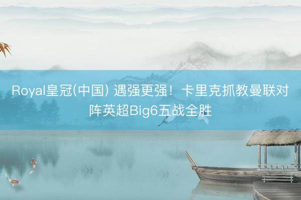 Royal皇冠(中国) 遇强更强！卡里克抓教曼联对阵英超Big6五战全胜