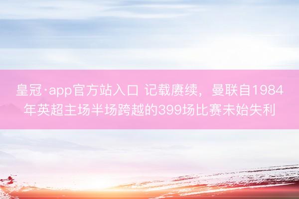 皇冠·app官方站入口 记载赓续，曼联自1984年英超主场半场跨越的399场比赛未始失利