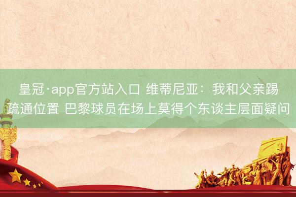 皇冠·app官方站入口 维蒂尼亚：我和父亲踢疏通位置 巴黎球员在场上莫得个东谈主层面疑问