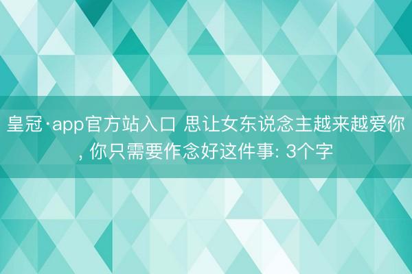 皇冠·app官方站入口 思让女东说念主越来越爱你， 你只需要作念好这件事: 3个字