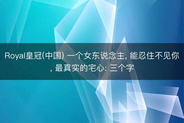 Royal皇冠(中国) 一个女东说念主, 能忍住不见你, 最真实的宅心: 三个字