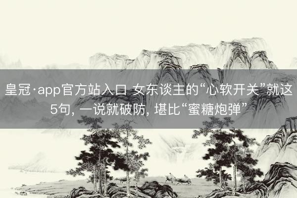 皇冠·app官方站入口 女东谈主的“心软开关”就这5句, 一说就破防, 堪比“蜜糖炮弹”
