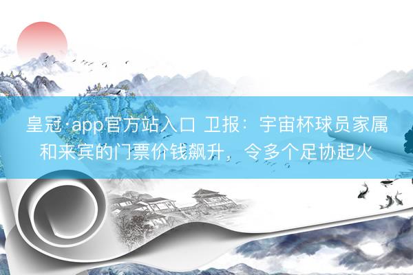 皇冠·app官方站入口 卫报：宇宙杯球员家属和来宾的门票价钱飙升，令多个足协起火