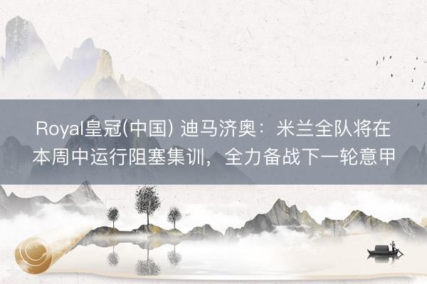 Royal皇冠(中国) 迪马济奥：米兰全队将在本周中运行阻塞集训，全力备战下一轮意甲