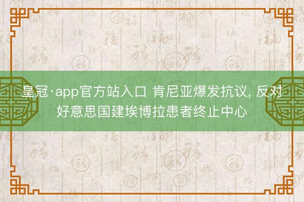 皇冠·app官方站入口 肯尼亚爆发抗议， 反对好意思国建埃博拉患者终止中心