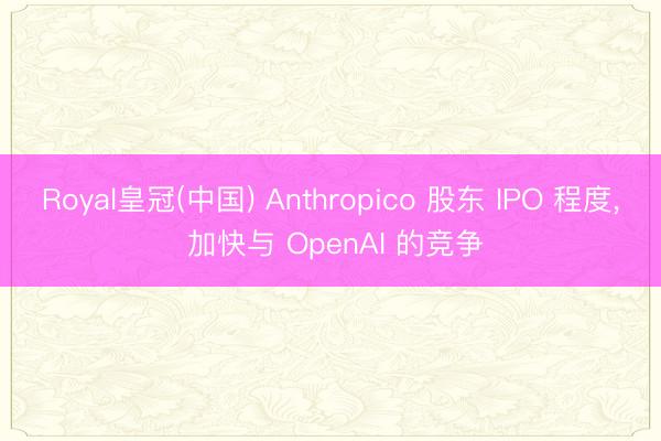 Royal皇冠(中国) Anthropico 股东 IPO 程度， 加快与 OpenAI 的竞争