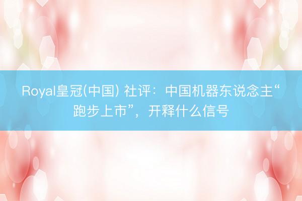 Royal皇冠(中国) 社评：中国机器东说念主“跑步上市”，开释什么信号