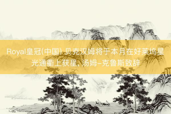 Royal皇冠(中国) 贝克汉姆将于本月在好莱坞星光通衢上获星， 汤姆-克鲁斯致辞