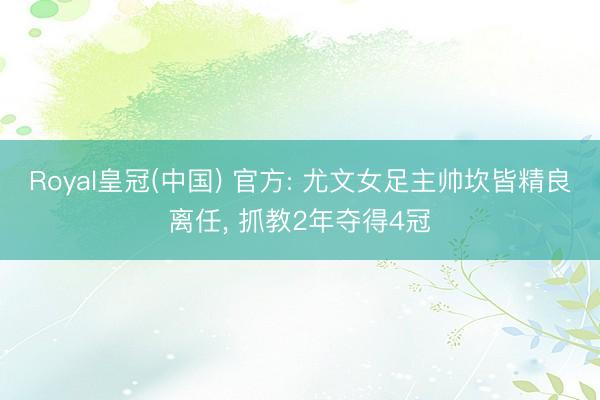Royal皇冠(中国) 官方: 尤文女足主帅坎皆精良离任， 抓教2年夺得4冠