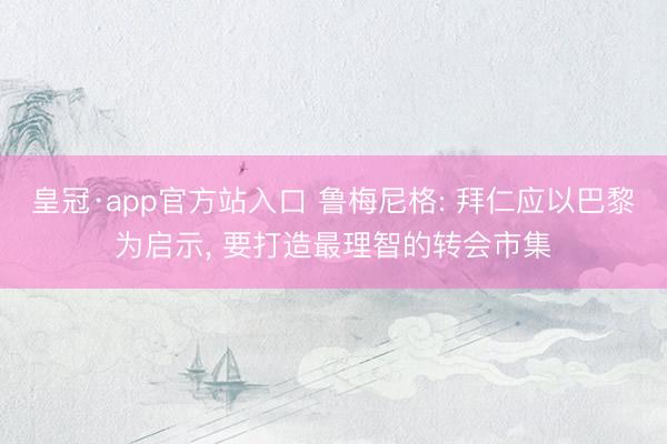 皇冠·app官方站入口 鲁梅尼格: 拜仁应以巴黎为启示， 要打造最理智的转会市集